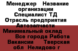 Менеджер › Название организации ­ Специалист ТД › Отрасль предприятия ­ Автозапчасти › Минимальный оклад ­ 24 500 - Все города Работа » Вакансии   . Тверская обл.,Нелидово г.